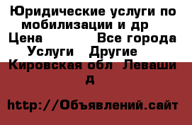 Юридические услуги по мобилизации и др. › Цена ­ 1 000 - Все города Услуги » Другие   . Кировская обл.,Леваши д.